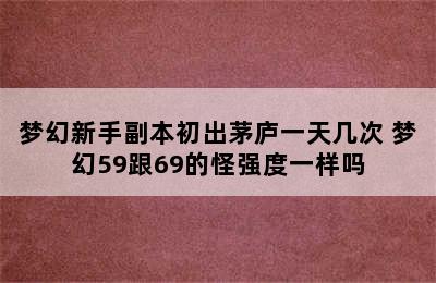 梦幻新手副本初出茅庐一天几次 梦幻59跟69的怪强度一样吗